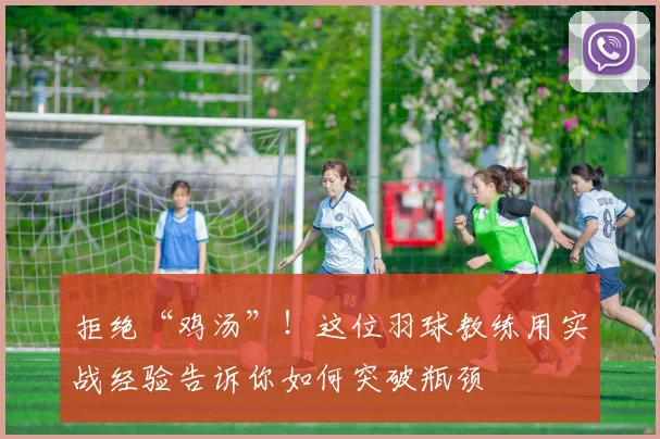 拒绝“鸡汤”！这位羽球教练用实战经验告诉你如何突破瓶颈