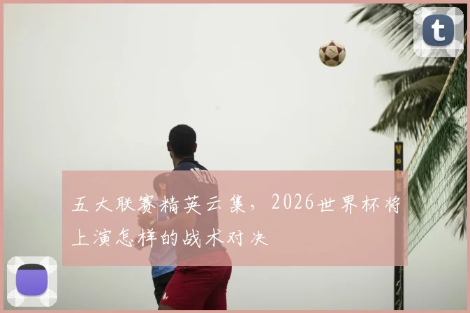 五大联赛精英云集,2026世界杯将上演怎样的战术对决