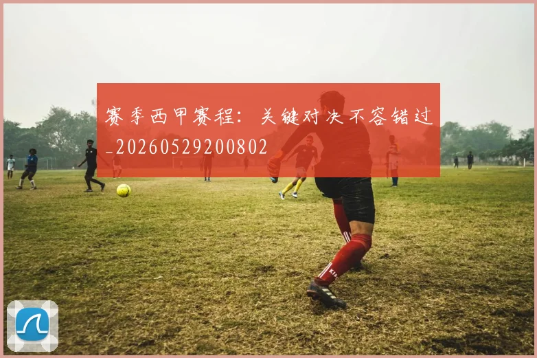赛季西甲赛程:关键对决不容错过_20260529200802