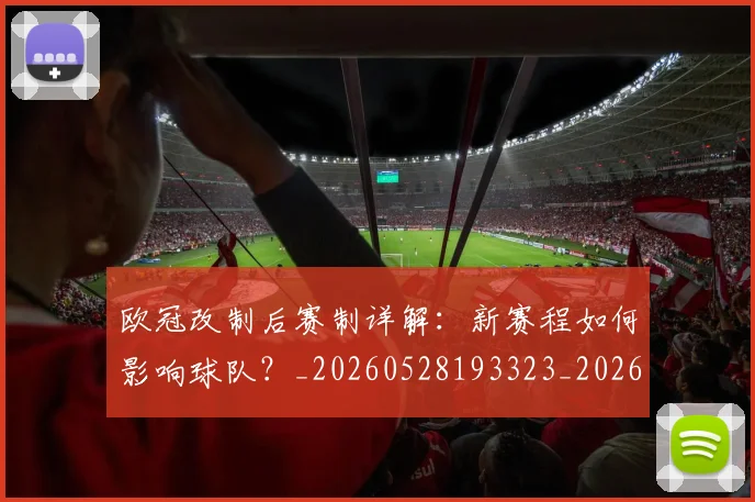 欧冠改制后赛制详解：新赛程如何影响球队？_20260528193323_20260609225940