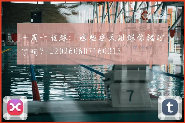 一周十佳球：这些逆天进球你错过了吗？_20260607160315