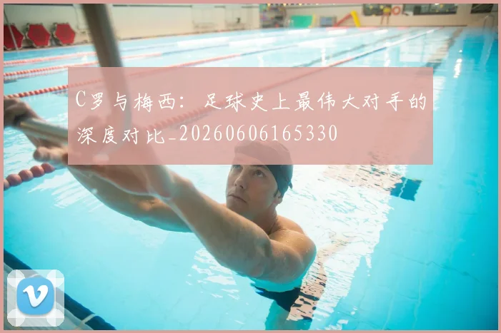 C罗与梅西：足球史上最伟大对手的深度对比_20260606165330