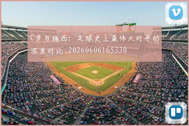 C罗与梅西:足球史上最伟大对手的深度对比_20260606165330