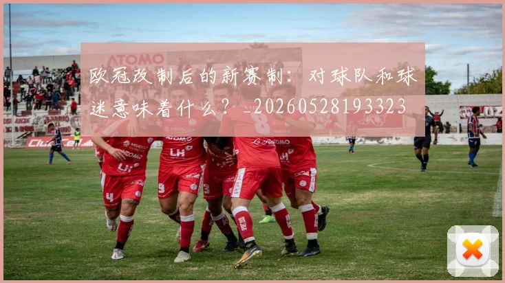 欧冠改制后的新赛制:对球队和球迷意味着什么?_20260528193323