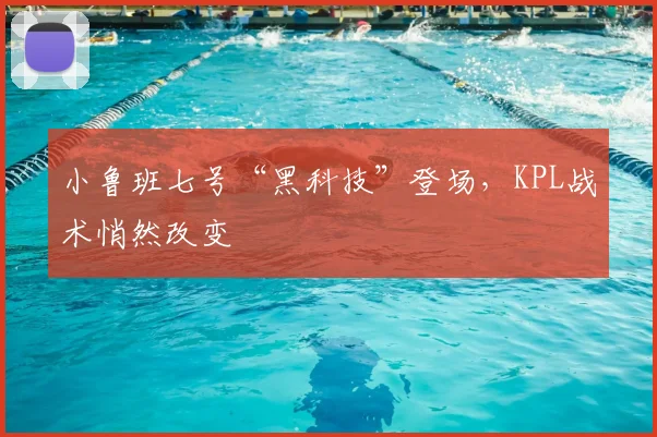 小鲁班七号“黑科技”登场，KPL战术悄然改变