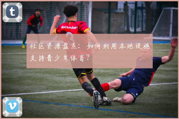 社区资源盘点：如何利用本地设施支持青少年体育？
