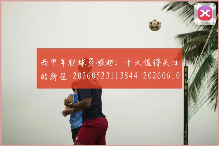 西甲年轻球员崛起：十大值得关注的新星_20260523113844_20260610170206