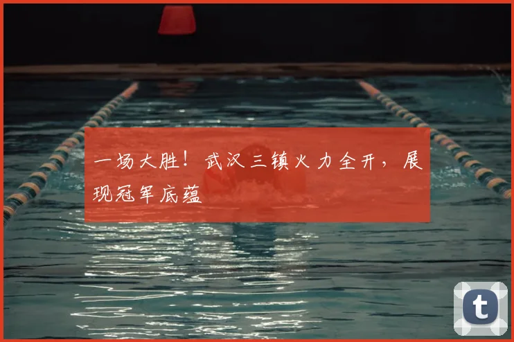 一场大胜！武汉三镇火力全开，展现冠军底蕴