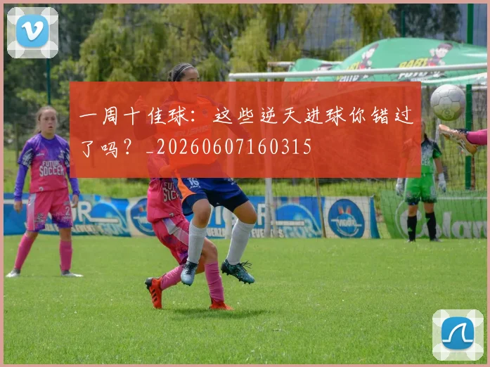 一周十佳球:这些逆天进球你错过了吗?_20260607160315